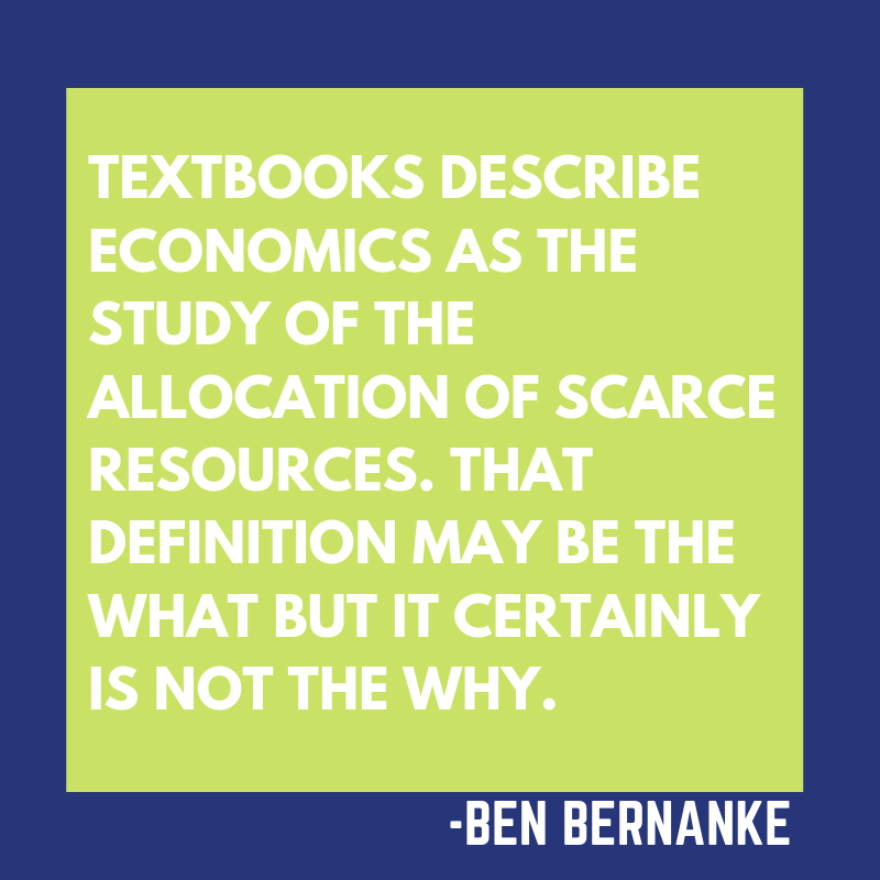Textbooks describe economics as the study of the allocation of scarce resources. That definition may be the what but it certainly is not the why. - Ben Bernanke