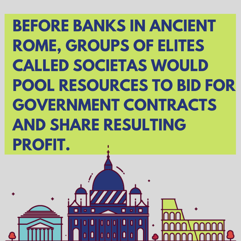 Before banks in ancient Rome, groups of elites called societas would pool resources to bid for government contracts and share resulting profit.