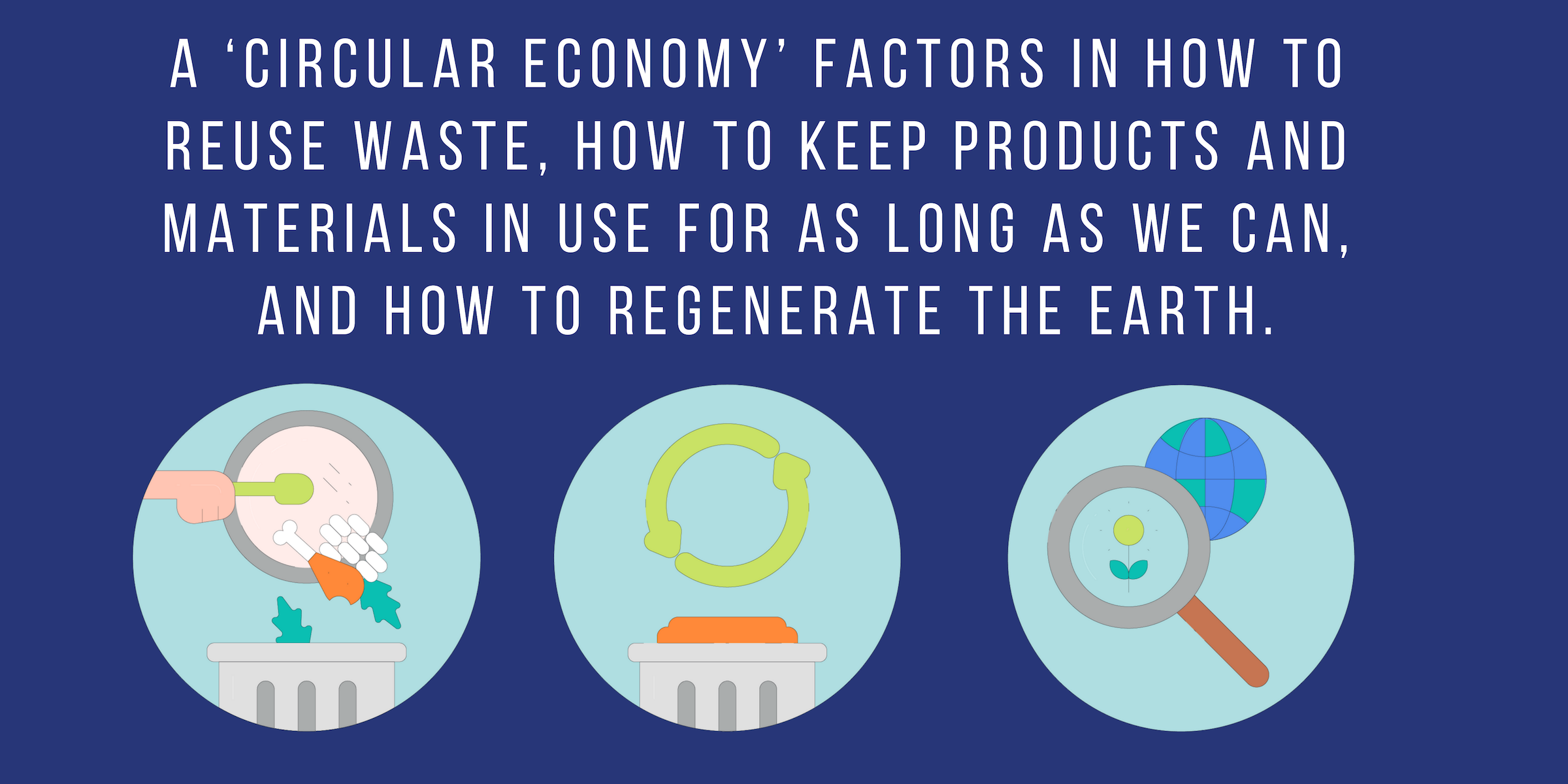 A 'circular economy' factors in how to reuse waste, how to keep products and materials in use for as long as we can, and how to regenerate the Earth.